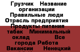 Грузчик › Название организации ­ Правильные люди › Отрасль предприятия ­ Продукты питания, табак › Минимальный оклад ­ 30 000 - Все города Работа » Вакансии   . Ненецкий АО,Красное п.